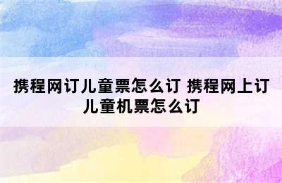 携程网订儿童票怎么订 携程网上订儿童机票怎么订